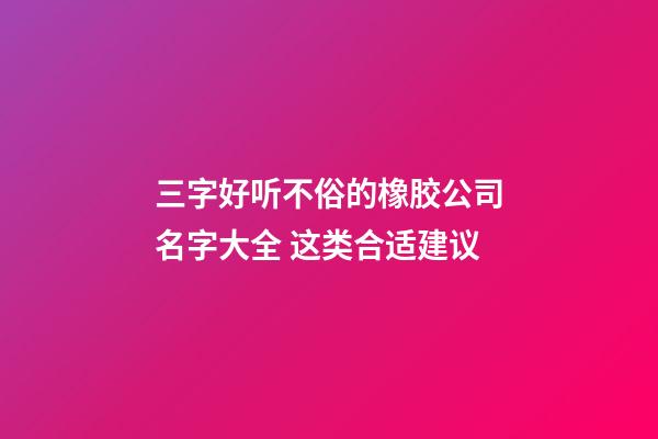 三字好听不俗的橡胶公司名字大全 这类合适建议